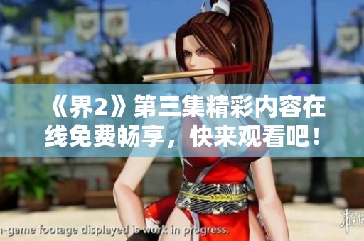 《界2》第三集精彩内容在线免费畅享，快来观看吧！