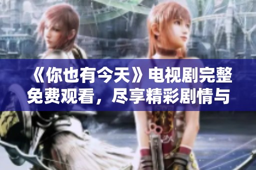 《你也有今天》电视剧完整免费观看，尽享精彩剧情与感人时刻