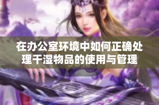 在办公室环境中如何正确处理干湿物品的使用与管理