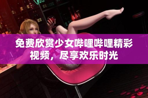 免费欣赏少女哔哩哔哩精彩视频，尽享欢乐时光
