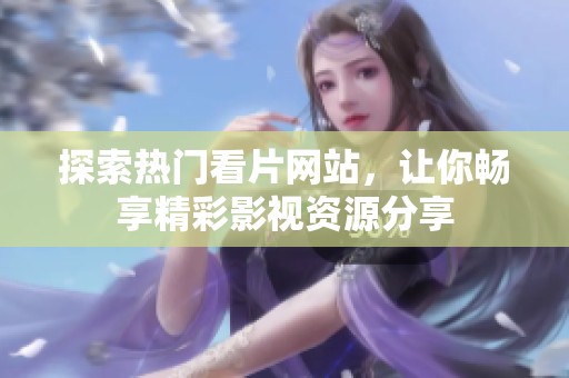 探索热门看片网站，让你畅享精彩影视资源分享