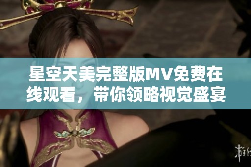 星空天美完整版MV免费在线观看，带你领略视觉盛宴