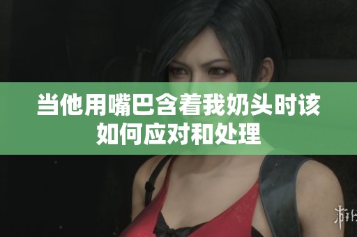 当他用嘴巴含着我奶头时该如何应对和处理