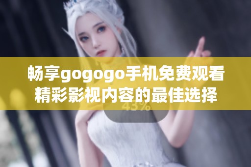 畅享gogogo手机免费观看精彩影视内容的最佳选择