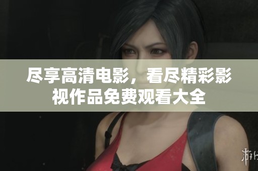 尽享高清电影，看尽精彩影视作品免费观看大全