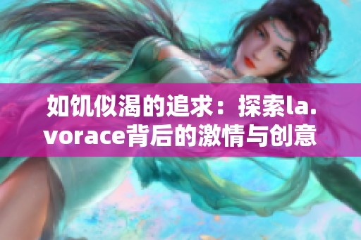 如饥似渴的追求：探索la.vorace背后的激情与创意