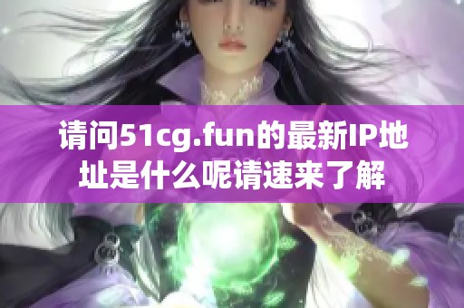 请问51cg.fun的最新IP地址是什么呢请速来了解