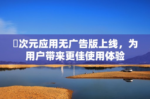 囧次元应用无广告版上线，为用户带来更佳使用体验