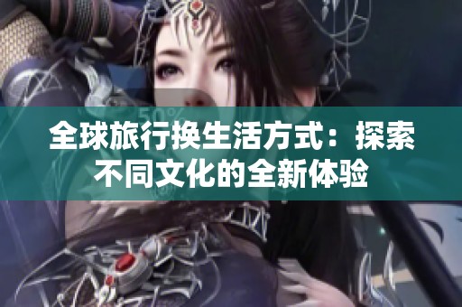 全球旅行换生活方式：探索不同文化的全新体验