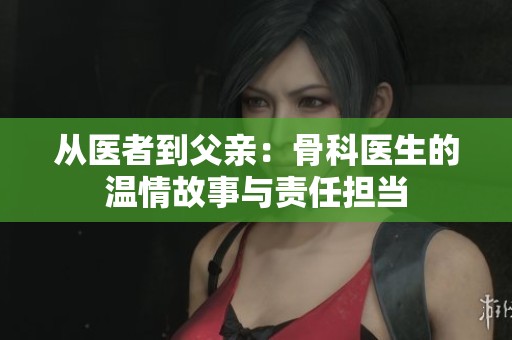 从医者到父亲：骨科医生的温情故事与责任担当