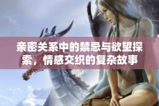 亲密关系中的禁忌与欲望探索，情感交织的复杂故事