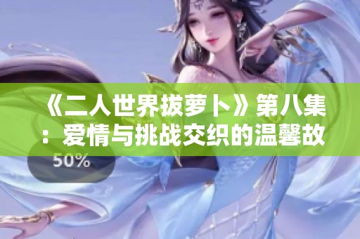 《二人世界拔萝卜》第八集：爱情与挑战交织的温馨故事