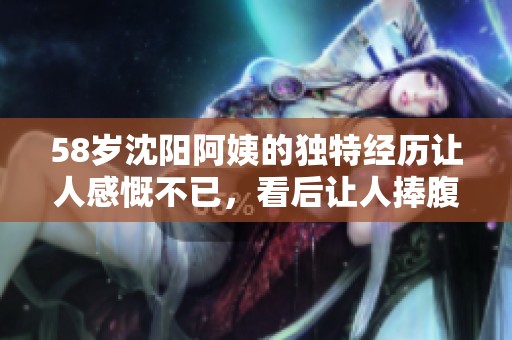 58岁沈阳阿姨的独特经历让人感慨不已，看后让人捧腹大笑