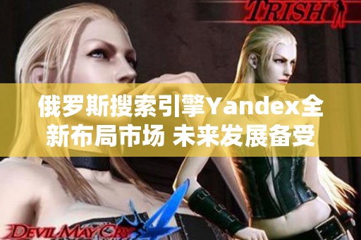 俄罗斯搜索引擎Yandex全新布局市场 未来发展备受关注