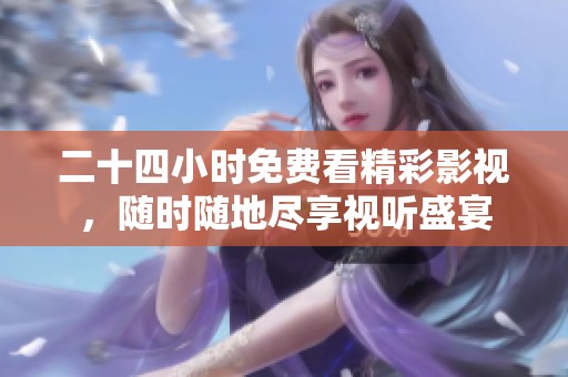 二十四小时免费看精彩影视，随时随地尽享视听盛宴