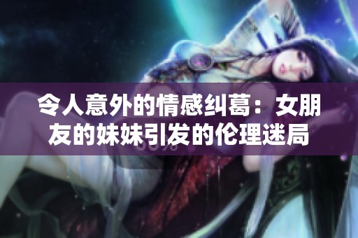 令人意外的情感纠葛：女朋友的妹妹引发的伦理迷局