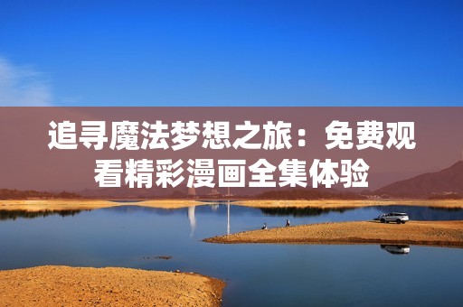 追寻魔法梦想之旅：免费观看精彩漫画全集体验