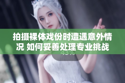 拍摄裸体戏份时遭遇意外情况 如何妥善处理专业挑战