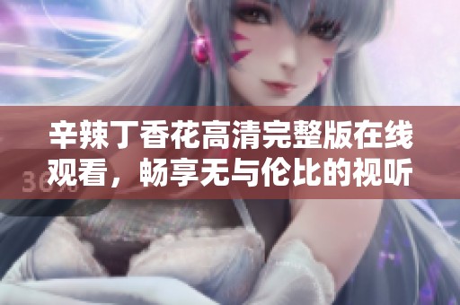 辛辣丁香花高清完整版在线观看，畅享无与伦比的视听盛宴