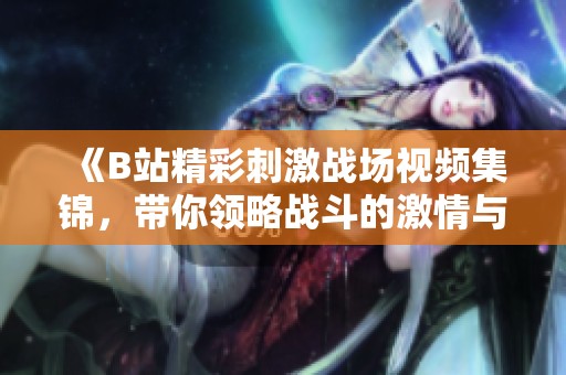 《B站精彩刺激战场视频集锦，带你领略战斗的激情与策略》