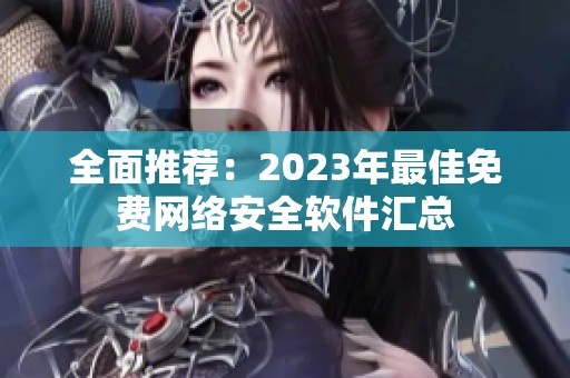 全面推荐：2023年最佳免费网络安全软件汇总