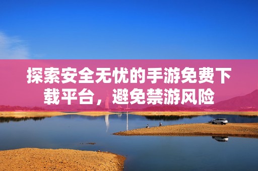 探索安全无忧的手游免费下载平台，避免禁游风险