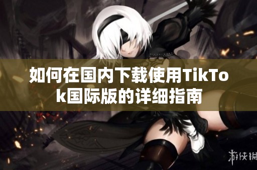 如何在国内下载使用TikTok国际版的详细指南