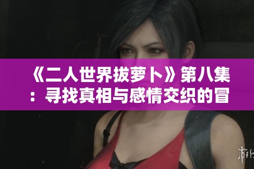 《二人世界拔萝卜》第八集：寻找真相与感情交织的冒险旅程