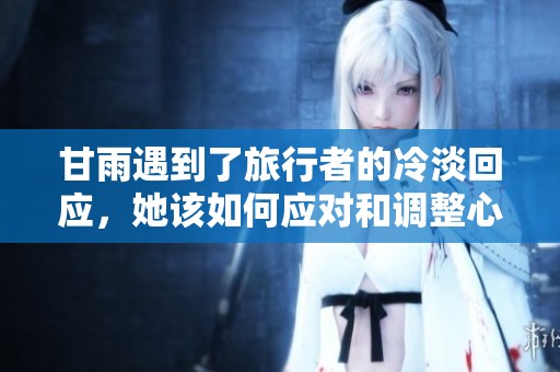 甘雨遇到了旅行者的冷淡回应，她该如何应对和调整心态呢