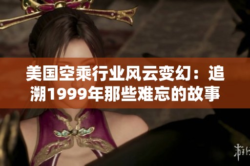 美国空乘行业风云变幻：追溯1999年那些难忘的故事与变革