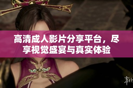 高清成人影片分享平台，尽享视觉盛宴与真实体验