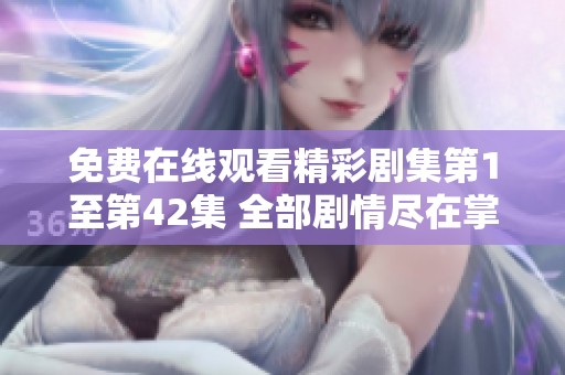 免费在线观看精彩剧集第1至第42集 全部剧情尽在掌握中