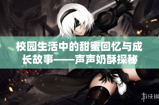 校园生活中的甜蜜回忆与成长故事——声声奶酥探秘