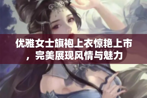 优雅女士旗袍上衣惊艳上市，完美展现风情与魅力