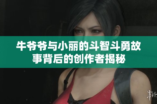 牛爷爷与小丽的斗智斗勇故事背后的创作者揭秘