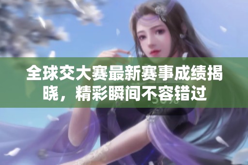 全球交大赛最新赛事成绩揭晓，精彩瞬间不容错过