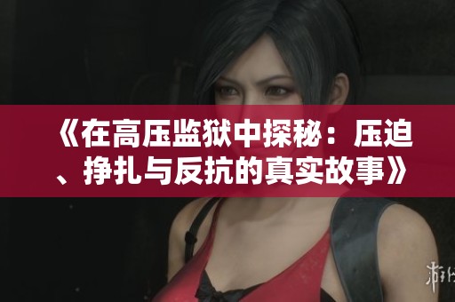 《在高压监狱中探秘：压迫、挣扎与反抗的真实故事》