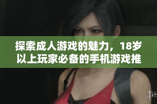 探索成人游戏的魅力，18岁以上玩家必备的手机游戏推荐