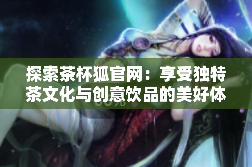 探索茶杯狐官网：享受独特茶文化与创意饮品的美好体验