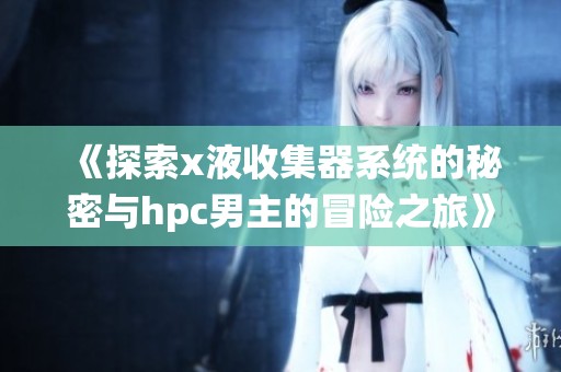 《探索x液收集器系统的秘密与hpc男主的冒险之旅》