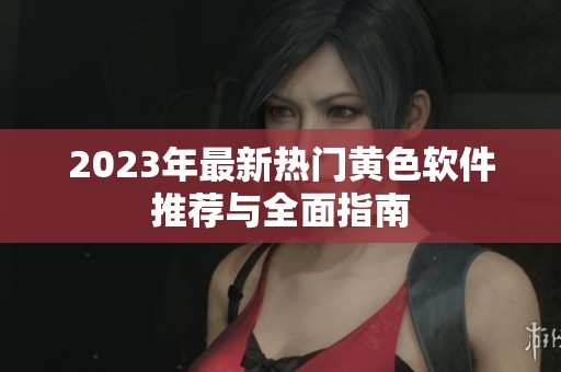2023年最新热门黄色软件推荐与全面指南