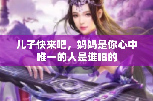 儿子快来吧，妈妈是你心中唯一的人是谁唱的