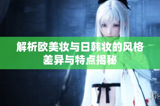 解析欧美妆与日韩妆的风格差异与特点揭秘