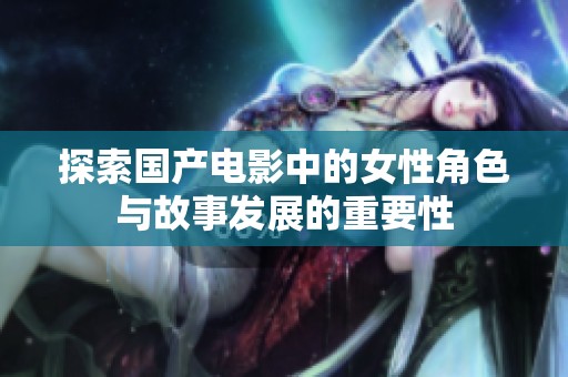 探索国产电影中的女性角色与故事发展的重要性