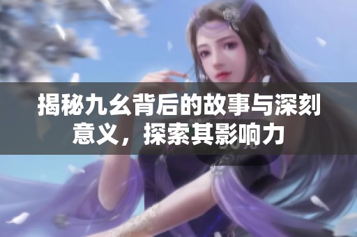 揭秘九幺背后的故事与深刻意义，探索其影响力