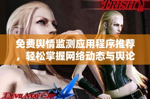 免费舆情监测应用程序推荐，轻松掌握网络动态与舆论走向