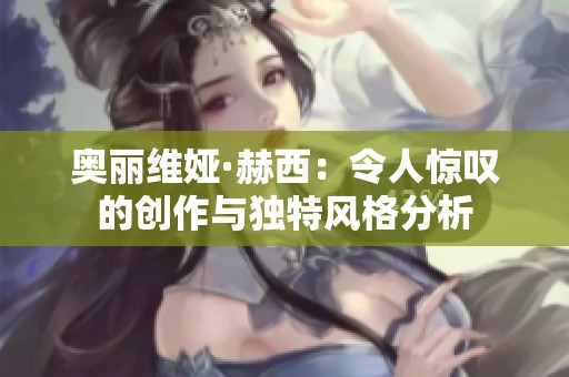 奥丽维娅·赫西：令人惊叹的创作与独特风格分析