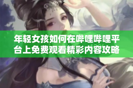 年轻女孩如何在哔哩哔哩平台上免费观看精彩内容攻略