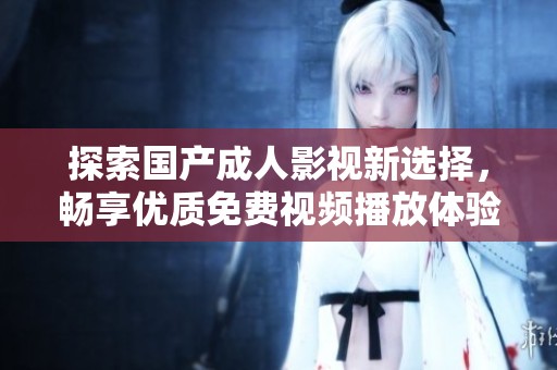 探索国产成人影视新选择，畅享优质免费视频播放体验