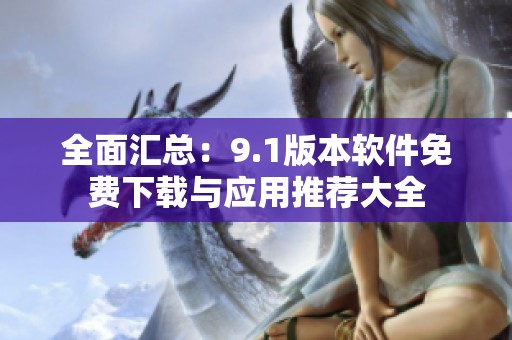 全面汇总：9.1版本软件免费下载与应用推荐大全